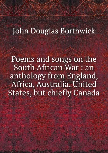 Обложка книги Poems and songs on the South African War : an anthology from England, Africa, Australia, United States, but chiefly Canada, J. Douglas Borthwick