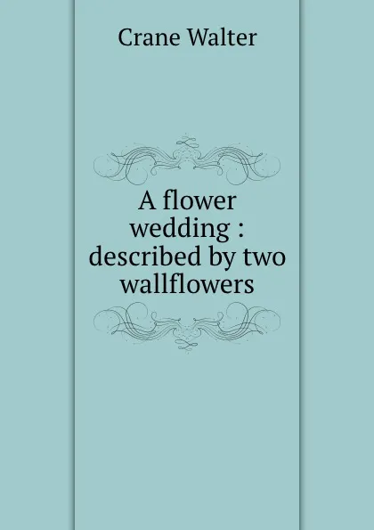 Обложка книги A flower wedding : described by two wallflowers, Crane Walter