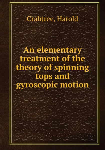 Обложка книги An elementary treatment of the theory of spinning tops and gyroscopic motion, Harold Crabtree