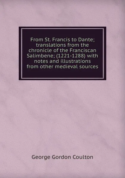 Обложка книги From St. Francis to Dante; translations from the chronicle of the Franciscan Salimbene; (1221-1288) with notes and illustrations from other medieval sources, Coulton G. G