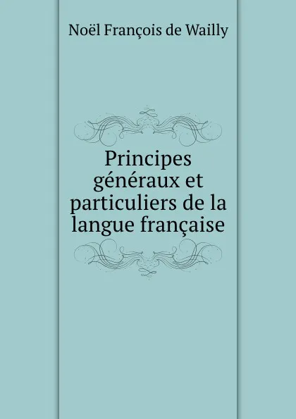 Обложка книги Principes generaux et particuliers de la langue francaise, Noël François de Wailly