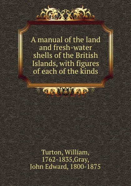 Обложка книги A manual of the land and fresh-water shells of the British Islands, with figures of each of the kinds, William Turton