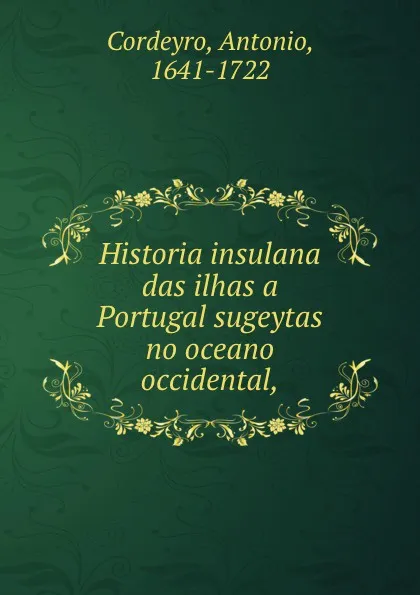 Обложка книги Historia insulana das ilhas a Portugal sugeytas no oceano occidental,, Antonio Cordeyro