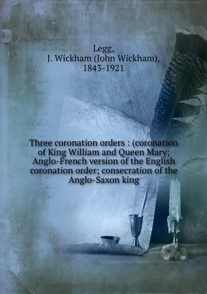 Обложка книги Three coronation orders : (coronation of King William and Queen Mary; Anglo-French version of the English coronation order; consecration of the Anglo-Saxon king, John Wickham Legg