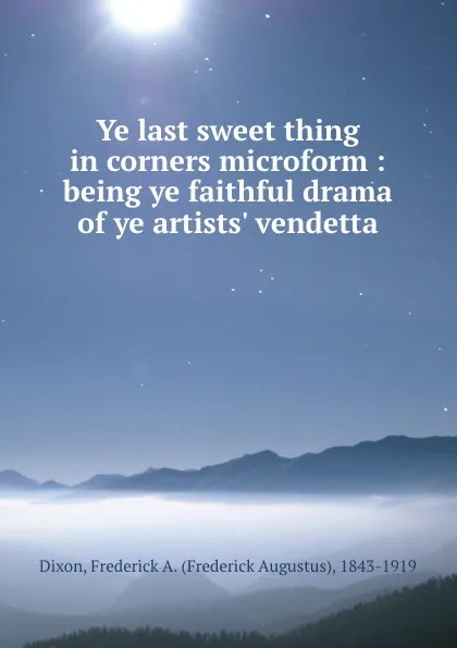 Обложка книги Ye last sweet thing in corners microform : being ye faithful drama of ye artists. vendetta, Frederick Augustus Dixon