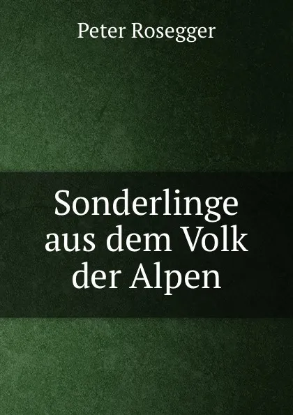 Обложка книги Sonderlinge aus dem Volk der Alpen, P. Rosegger
