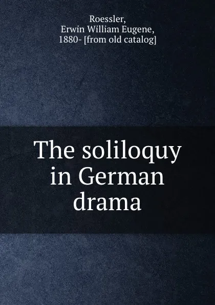 Обложка книги The soliloquy in German drama, Erwin William Eugene Roessler