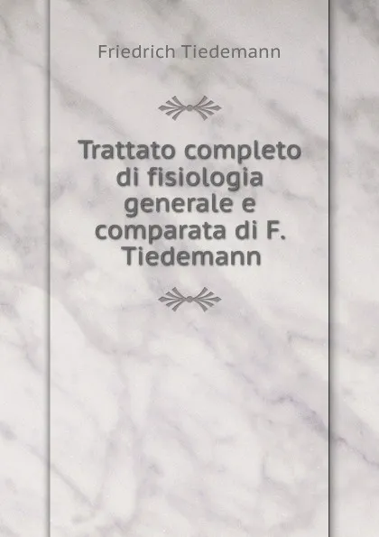 Обложка книги Trattato completo di fisiologia generale e comparata di F. Tiedemann, Friedrich Tiedemann