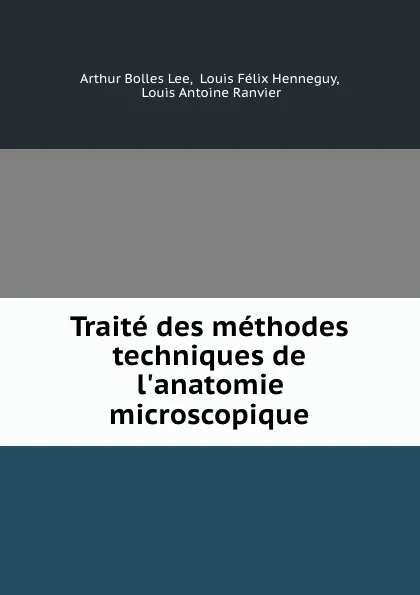 Обложка книги Traite des methodes techniques de l.anatomie microscopique, Arthur Bolles Lee