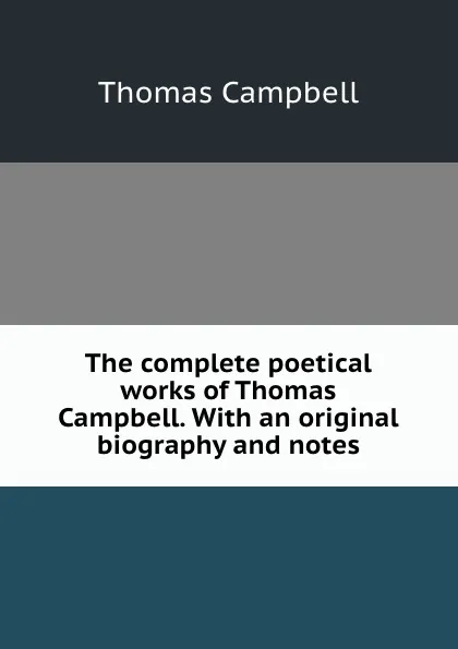 Обложка книги The complete poetical works of Thomas Campbell. With an original biography and notes, Campbell Thomas