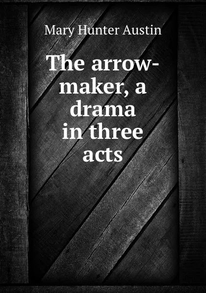 Обложка книги The arrow-maker, a drama in three acts, Austin Mary Hunter