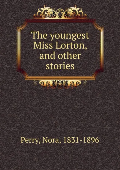 Обложка книги The youngest Miss Lorton, and other stories, Nora Perry