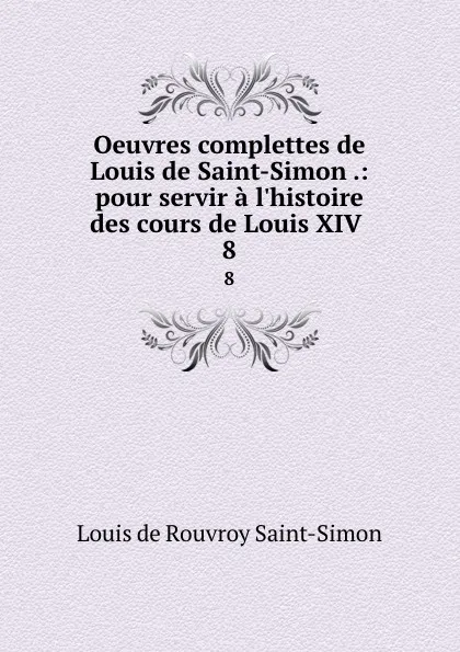 Обложка книги Oeuvres complettes de Louis de Saint-Simon .: pour servir a l.histoire des cours de Louis XIV . 8, Louis de Rouvroy Saint-Simon