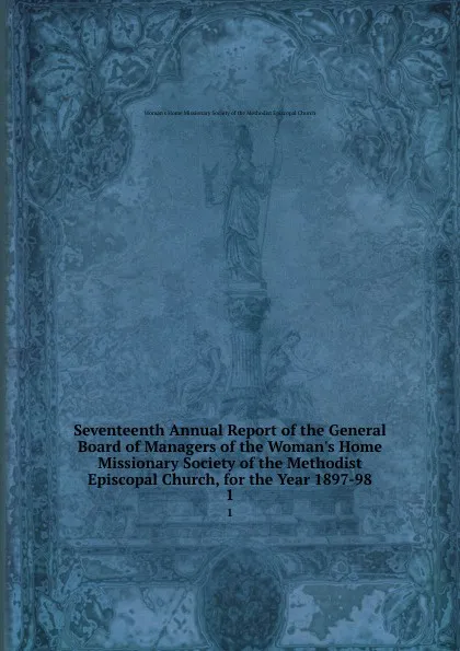 Обложка книги Seventeenth Annual Report of the General Board of Managers of the Woman.s Home Missionary Society of the Methodist Episcopal Church, for the Year 1897-98. 1, 