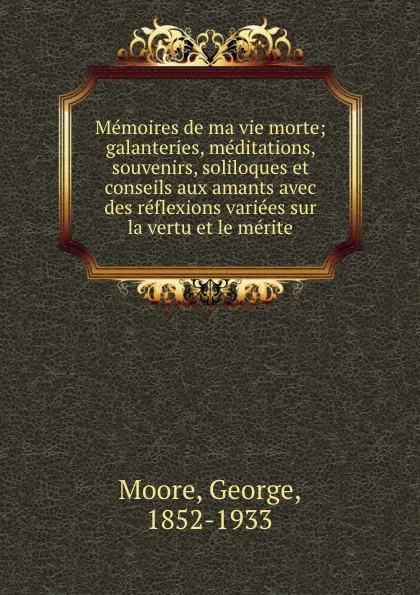 Обложка книги Memoires de ma vie morte; galanteries, meditations, souvenirs, soliloques et conseils aux amants avec des reflexions variees sur la vertu et le merite, George Moore