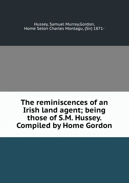 Обложка книги The reminiscences of an Irish land agent; being those of S.M. Hussey. Compiled by Home Gordon, Samuel Murray Hussey