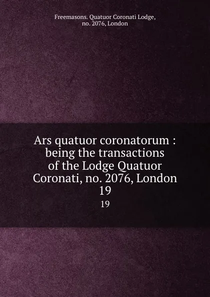 Обложка книги Ars quatuor coronatorum : being the transactions of the Lodge Quatuor Coronati, no. 2076, London. 19, Freemasons. Quatuor Coronati Lodge