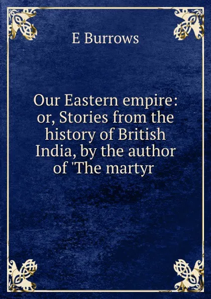 Обложка книги Our Eastern empire: or, Stories from the history of British India, by the author of .The martyr ., E. Burrows