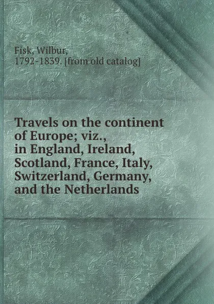 Обложка книги Travels on the continent of Europe; viz., in England, Ireland, Scotland, France, Italy, Switzerland, Germany, and the Netherlands, Wilbur Fisk