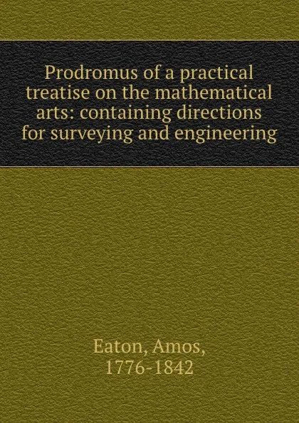 Обложка книги Prodromus of a practical treatise on the mathematical arts: containing directions for surveying and engineering, Amos Eaton