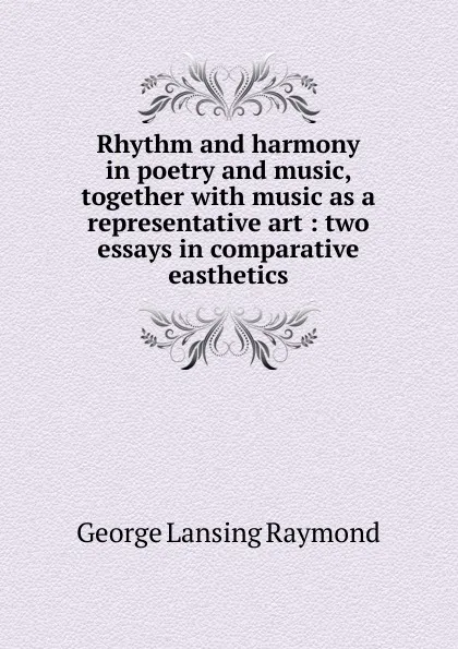 Обложка книги Rhythm and harmony in poetry and music, together with music as a representative art : two essays in comparative easthetics, George Lansing Raymond