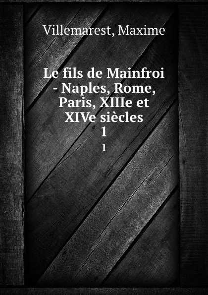 Обложка книги Le fils de Mainfroi - Naples, Rome, Paris, XIIIe et XIVe siecles. 1, Maxime Villemarest