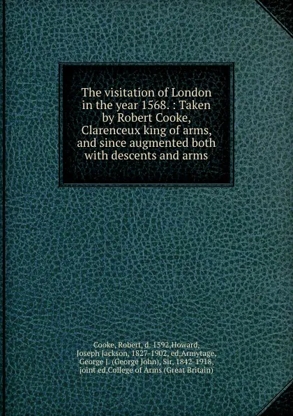 Обложка книги The visitation of London in the year 1568. : Taken by Robert Cooke, Clarenceux king of arms, and since augmented both with descents and arms., Robert Cooke