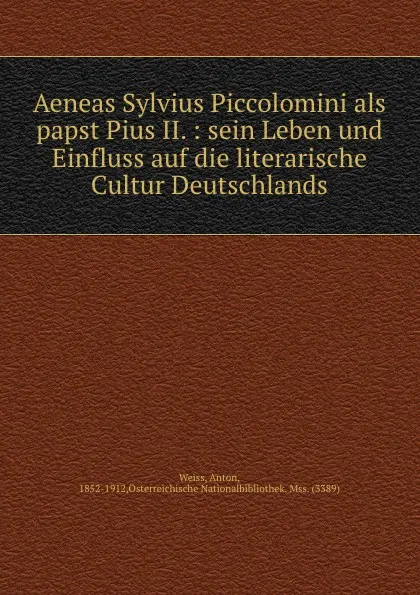 Обложка книги Aeneas Sylvius Piccolomini als papst Pius II. : sein Leben und Einfluss auf die literarische Cultur Deutschlands, Anton Weiss