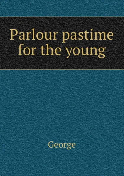 Обложка книги Parlour pastime for the young, George