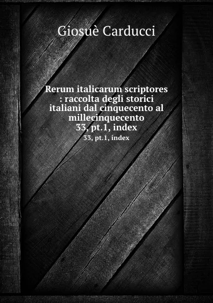 Обложка книги Rerum italicarum scriptores : raccolta degli storici italiani dal cinquecento al millecinquecento. 33, pt.1, index, Giosuè Carducci