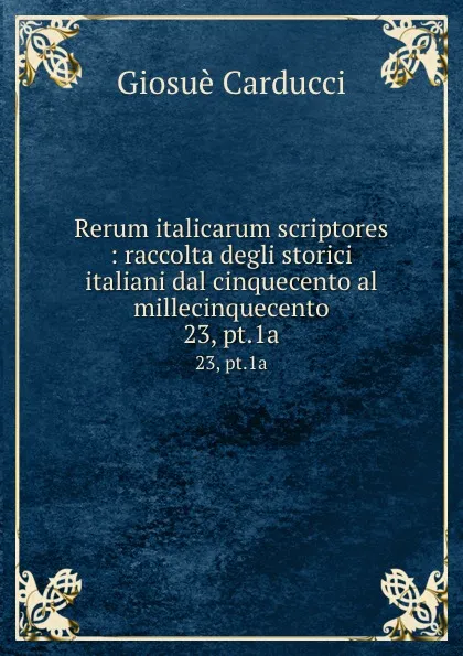 Обложка книги Rerum italicarum scriptores : raccolta degli storici italiani dal cinquecento al millecinquecento. 23, pt.1a, Giosuè Carducci