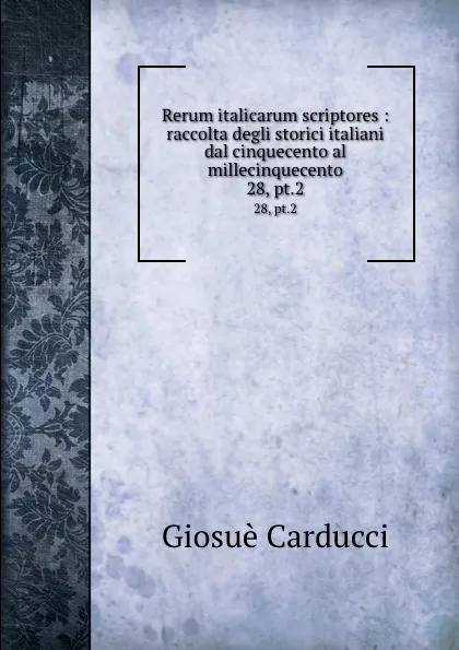 Обложка книги Rerum italicarum scriptores : raccolta degli storici italiani dal cinquecento al millecinquecento. 28, pt.2, Giosuè Carducci