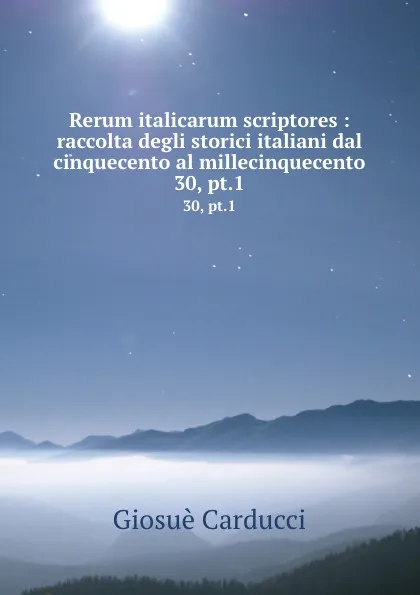 Обложка книги Rerum italicarum scriptores : raccolta degli storici italiani dal cinquecento al millecinquecento. 30, pt.1, Giosuè Carducci