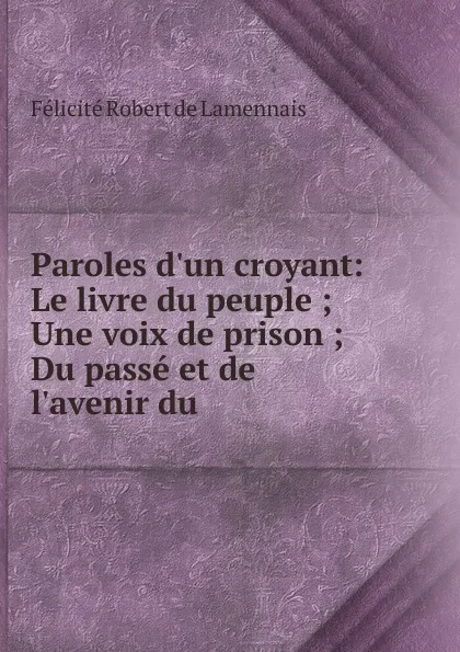 Обложка книги Paroles d.un croyant: Le livre du peuple ; Une voix de prison ; Du passe et de l.avenir du ., Félicité Robert de Lamennais