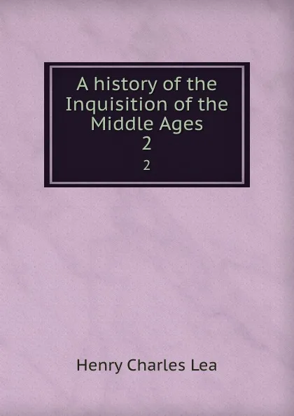 Обложка книги A history of the Inquisition of the Middle Ages. 2, Henry Charles Lea