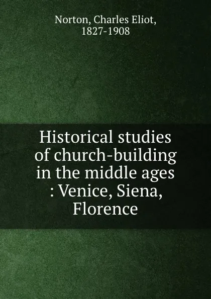 Обложка книги Historical studies of church-building in the middle ages : Venice, Siena, Florence, Charles Eliot Norton