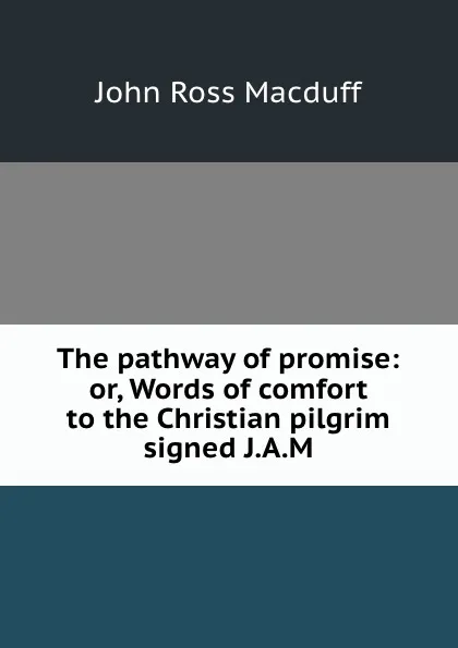 Обложка книги The pathway of promise: or, Words of comfort to the Christian pilgrim signed J.A.M, John R. Macduff