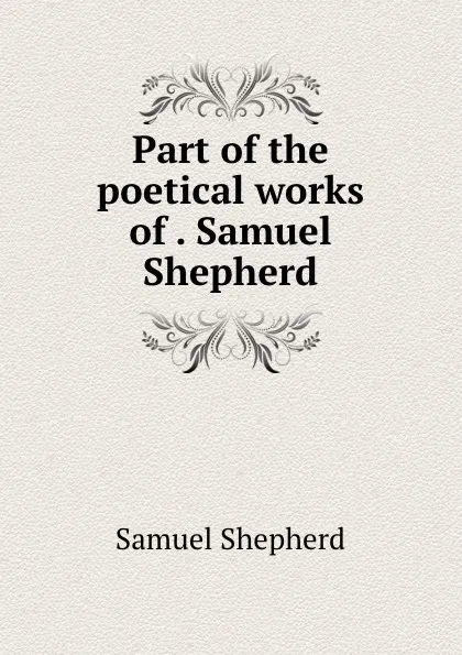 Обложка книги Part of the poetical works of . Samuel Shepherd, Samuel Shepherd