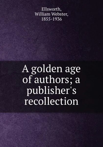 Обложка книги A golden age of authors; a publisher.s recollection, William Webster Ellsworth