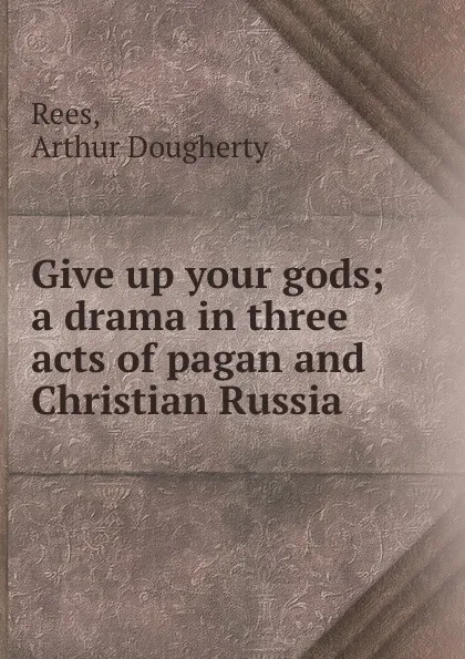 Обложка книги Give up your gods; a drama in three acts of pagan and Christian Russia, Arthur Dougherty Rees