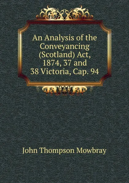 Обложка книги An Analysis of the Conveyancing (Scotland) Act, 1874, 37 and 38 Victoria, Cap. 94, John Thompson Mowbray