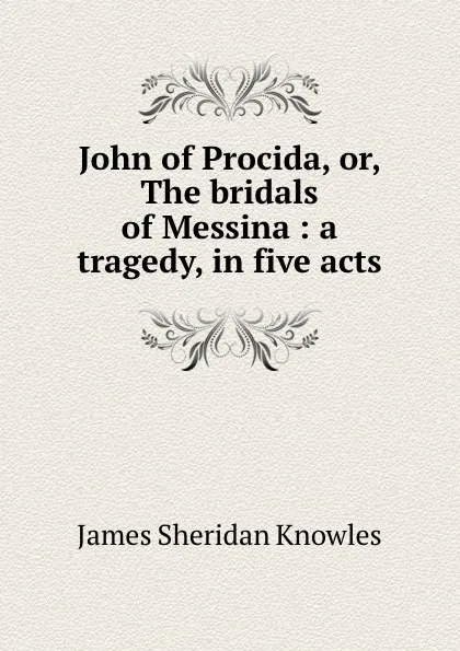 Обложка книги John of Procida, or, The bridals of Messina : a tragedy, in five acts, Knowles James Sheridan