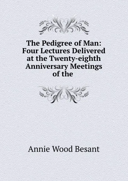 Обложка книги The Pedigree of Man: Four Lectures Delivered at the Twenty-eighth Anniversary Meetings of the ., Annie Wood Besant