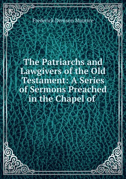 Обложка книги The Patriarchs and Lawgivers of the Old Testament: A Series of Sermons Preached in the Chapel of ., Frederick Denison Maurice