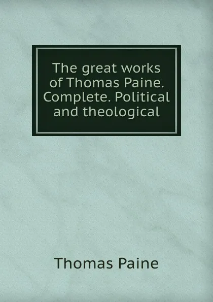 Обложка книги The great works of Thomas Paine. Complete. Political and theological, Thomas Paine