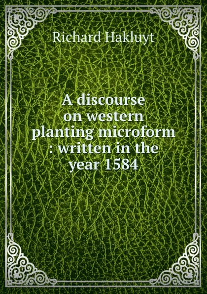 Обложка книги A discourse on western planting microform : written in the year 1584, Hakluyt Richard