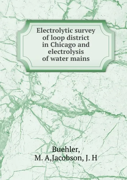 Обложка книги Electrolytic survey of loop district in Chicago and electrolysis of water mains, M.A. Buehler