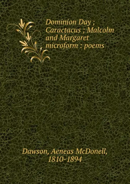 Обложка книги Dominion Day ; Caractacus ; Malcolm and Margaret microform : poems, Aeneas McDonell Dawson