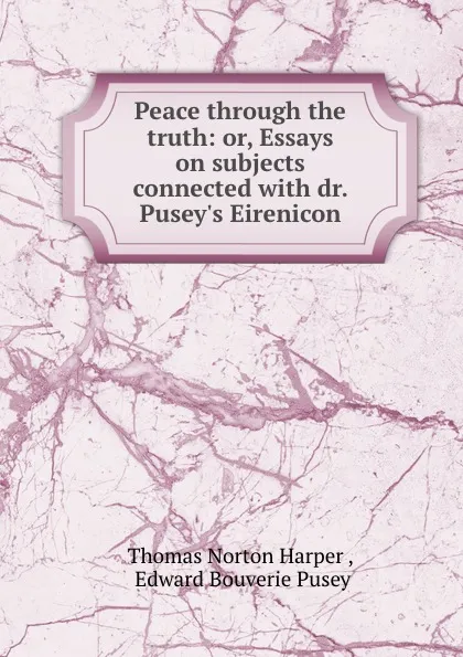 Обложка книги Peace through the truth: or, Essays on subjects connected with dr. Pusey.s Eirenicon, Thomas Norton Harper