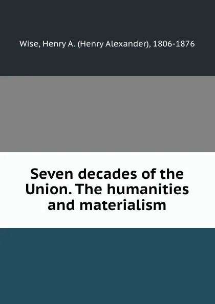 Обложка книги Seven decades of the Union. The humanities and materialism, Henry Alexander Wise